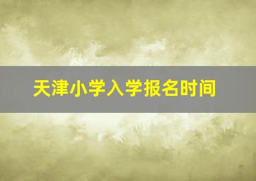 天津小学入学报名时间