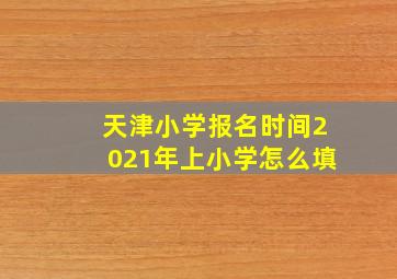 天津小学报名时间2021年上小学怎么填