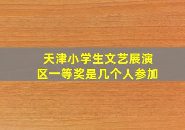 天津小学生文艺展演区一等奖是几个人参加