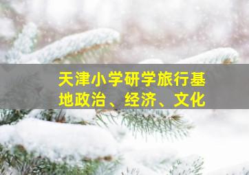 天津小学研学旅行基地政治、经济、文化