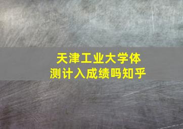 天津工业大学体测计入成绩吗知乎