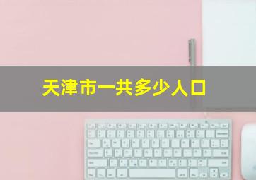 天津市一共多少人口