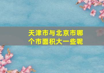 天津市与北京市哪个市面积大一些呢