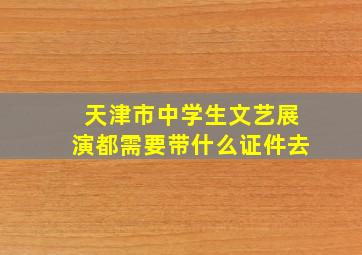 天津市中学生文艺展演都需要带什么证件去