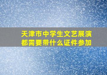 天津市中学生文艺展演都需要带什么证件参加