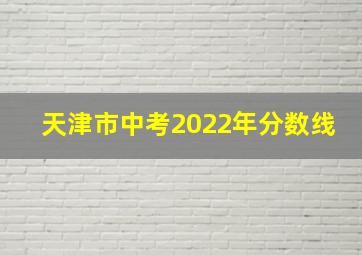 天津市中考2022年分数线