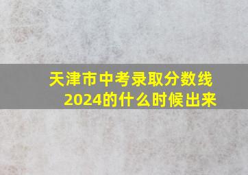 天津市中考录取分数线2024的什么时候出来