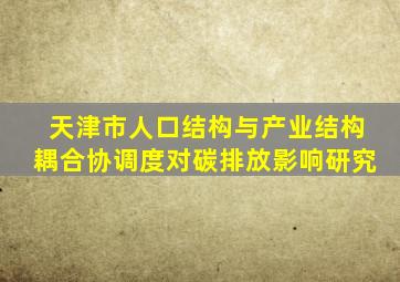 天津市人口结构与产业结构耦合协调度对碳排放影响研究