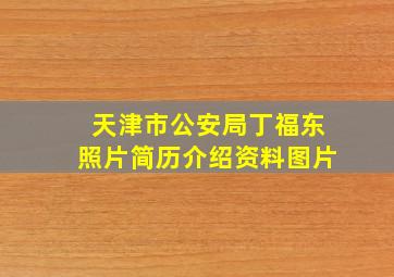 天津市公安局丁福东照片简历介绍资料图片