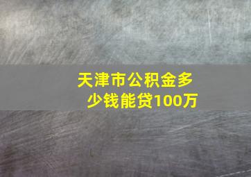 天津市公积金多少钱能贷100万