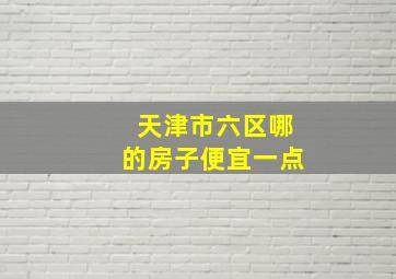 天津市六区哪的房子便宜一点