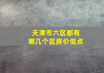 天津市六区都有哪几个区房价低点