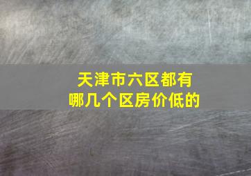 天津市六区都有哪几个区房价低的