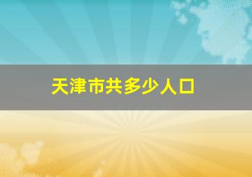 天津市共多少人口