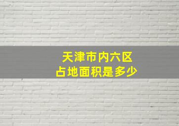 天津市内六区占地面积是多少