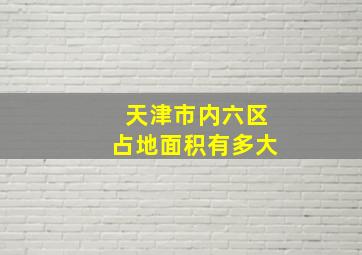 天津市内六区占地面积有多大