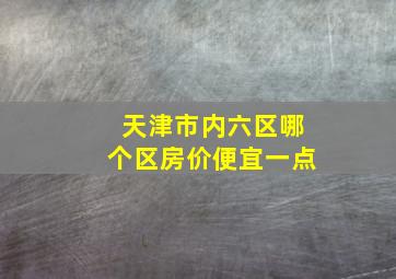 天津市内六区哪个区房价便宜一点