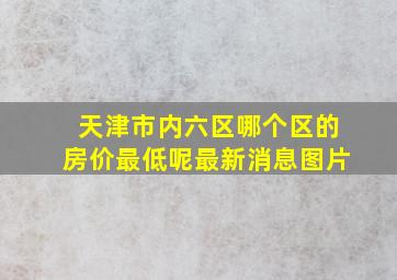 天津市内六区哪个区的房价最低呢最新消息图片