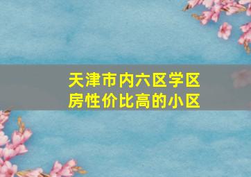 天津市内六区学区房性价比高的小区