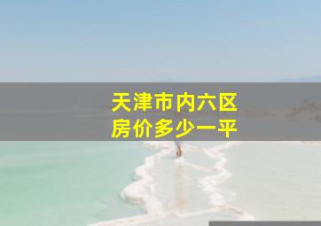 天津市内六区房价多少一平