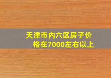 天津市内六区房子价格在7000左右以上