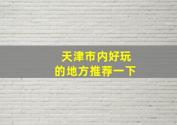 天津市内好玩的地方推荐一下