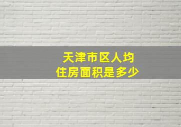 天津市区人均住房面积是多少