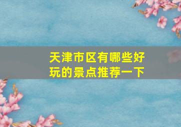 天津市区有哪些好玩的景点推荐一下