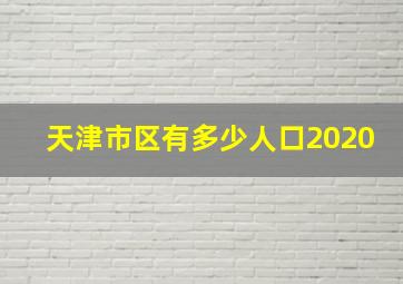 天津市区有多少人口2020