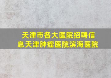 天津市各大医院招聘信息天津肿瘤医院滨海医院