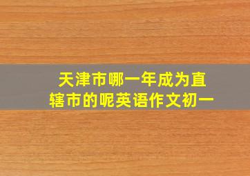 天津市哪一年成为直辖市的呢英语作文初一