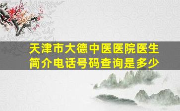 天津市大德中医医院医生简介电话号码查询是多少