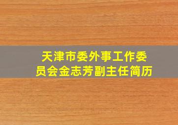 天津市委外事工作委员会金志芳副主任简历