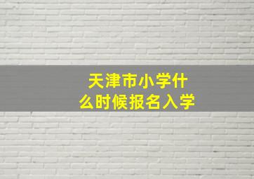 天津市小学什么时候报名入学