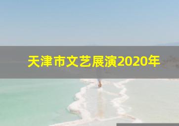 天津市文艺展演2020年