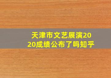 天津市文艺展演2020成绩公布了吗知乎