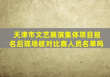 天津市文艺展演集体项目报名后现场核对比赛人员名单吗