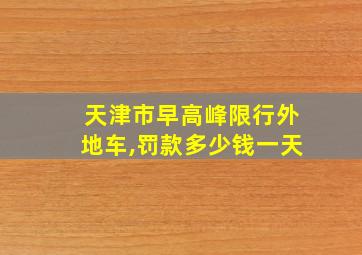 天津市早高峰限行外地车,罚款多少钱一天