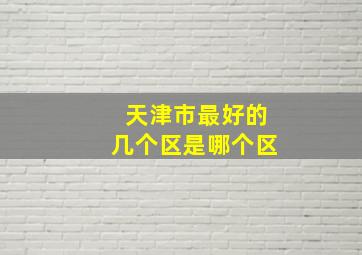 天津市最好的几个区是哪个区