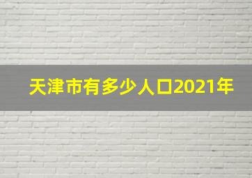 天津市有多少人口2021年