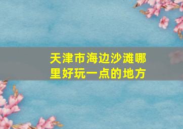 天津市海边沙滩哪里好玩一点的地方