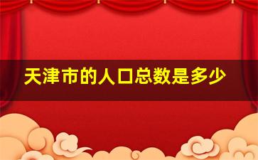 天津市的人口总数是多少