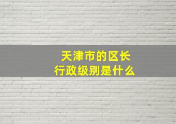 天津市的区长行政级别是什么