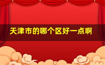 天津市的哪个区好一点啊