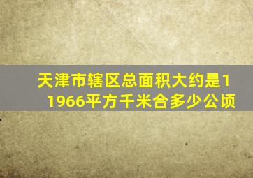 天津市辖区总面积大约是11966平方千米合多少公顷