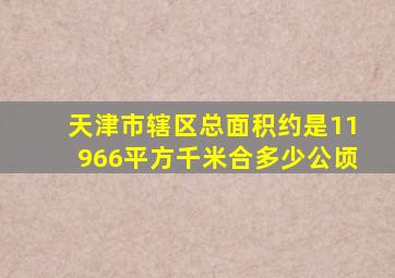 天津市辖区总面积约是11966平方千米合多少公顷