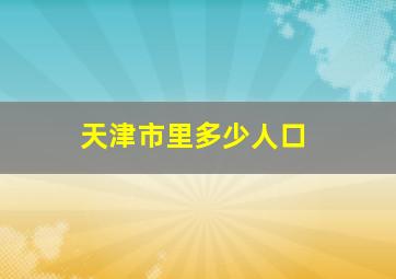 天津市里多少人口