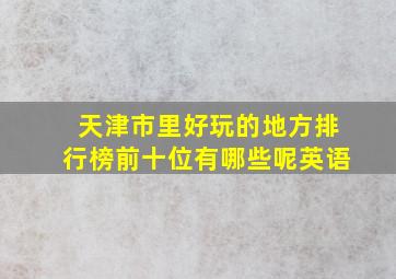 天津市里好玩的地方排行榜前十位有哪些呢英语