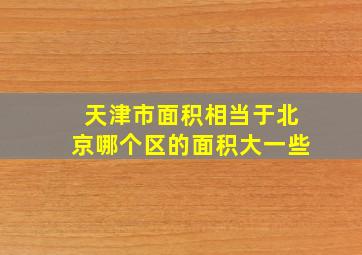 天津市面积相当于北京哪个区的面积大一些