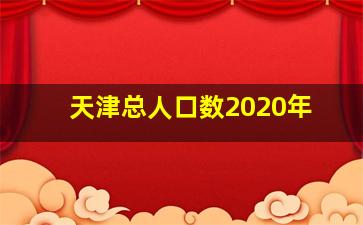 天津总人口数2020年